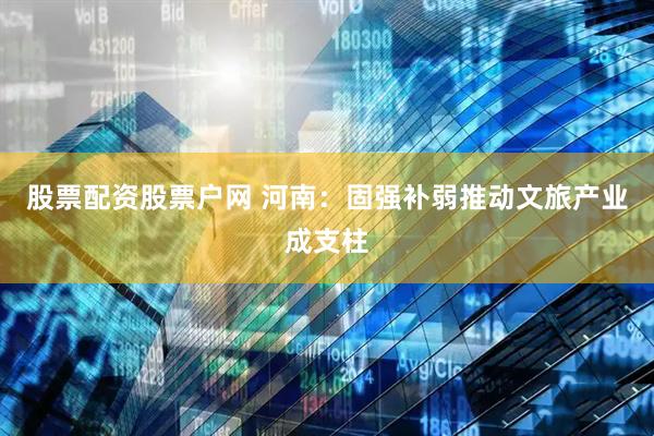 股票配资股票户网 河南：固强补弱推动文旅产业成支柱