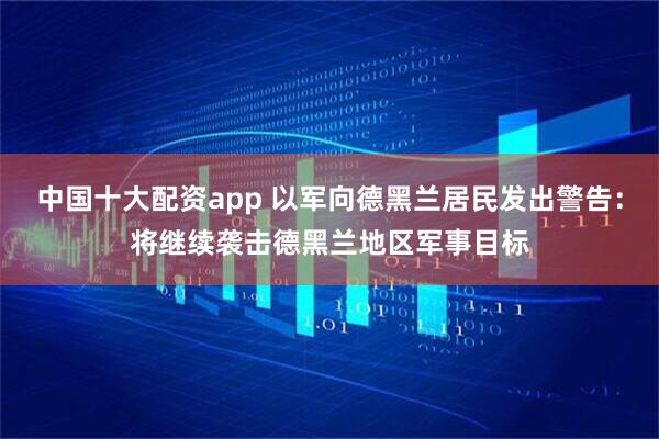 中国十大配资app 以军向德黑兰居民发出警告：将继续袭击德黑兰地区军事目标