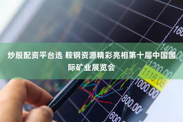 炒股配资平台选 鞍钢资源精彩亮相第十届中国国际矿业展览会