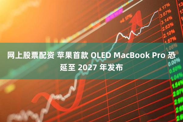 网上股票配资 苹果首款 OLED MacBook Pro 恐延至 2027 年发布