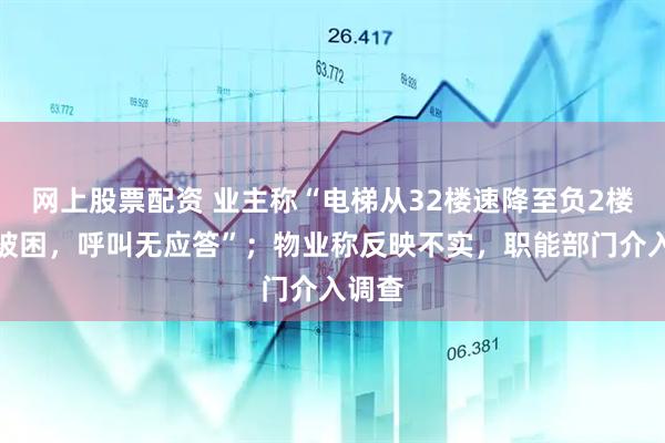 网上股票配资 业主称“电梯从32楼速降至负2楼孕妇被困，呼叫无应答”；物业称反映不实，职能部门介入调查