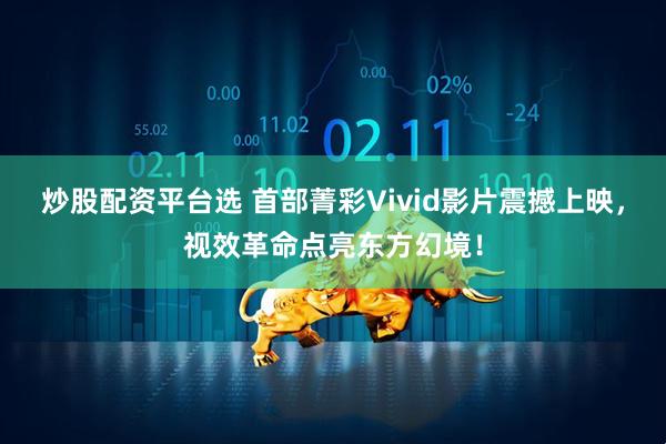 炒股配资平台选 首部菁彩Vivid影片震撼上映，视效革命点亮东方幻境！