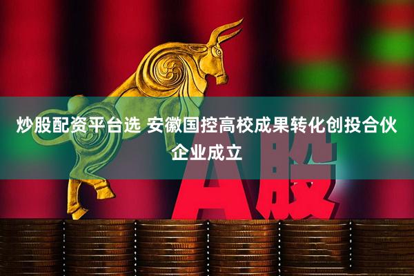 炒股配资平台选 安徽国控高校成果转化创投合伙企业成立