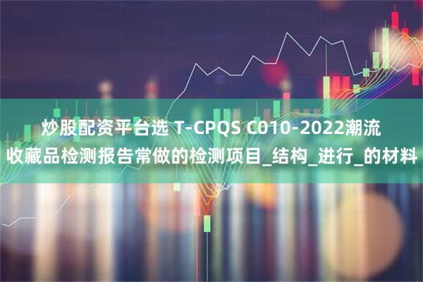 炒股配资平台选 T-CPQS C010-2022潮流收藏品检测报告常做的检测项目_结构_进行_的材料