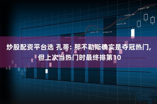 炒股配资平台选 孔蒂: 那不勒斯确实是夺冠热门, 但上次当热门时最终排第10