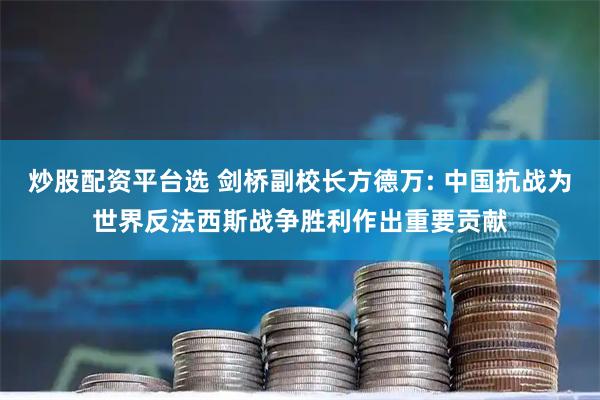 炒股配资平台选 剑桥副校长方德万: 中国抗战为世界反法西斯战争胜利作出重要贡献