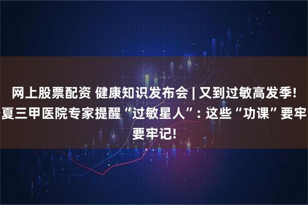 网上股票配资 健康知识发布会 | 又到过敏高发季! 宁夏三甲医院专家提醒“过敏星人”: 这些“功课”要牢记!