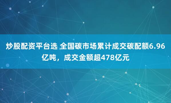 炒股配资平台选 全国碳市场累计成交碳配额6.96亿吨，成交金额超478亿元
