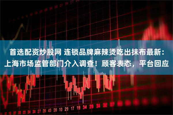 首选配资炒股网 连锁品牌麻辣烫吃出抹布最新：上海市场监管部门介入调查！顾客表态，平台回应