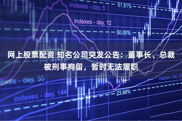 网上股票配资 知名公司突发公告：董事长、总裁被刑事拘留，暂时无法履职