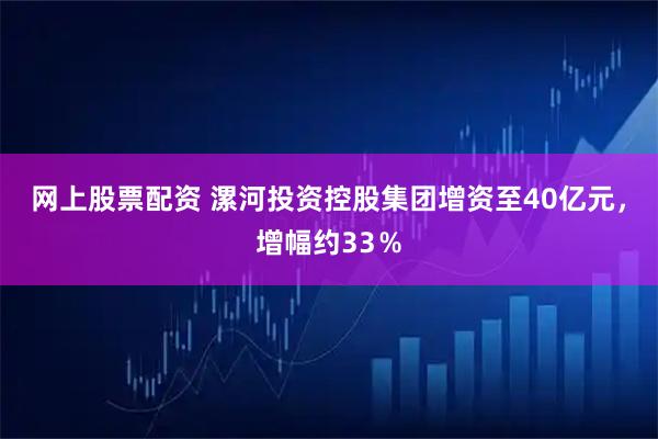 网上股票配资 漯河投资控股集团增资至40亿元，增幅约33％