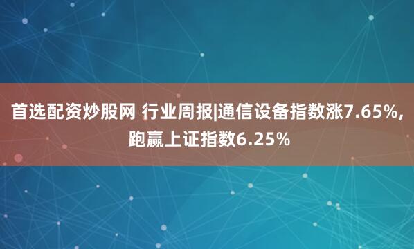 首选配资炒股网 行业周报|通信设备指数涨7.65%, 跑赢上证指数6.25%