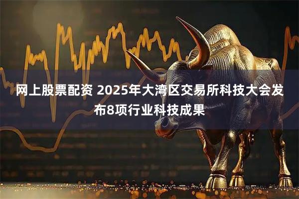 网上股票配资 2025年大湾区交易所科技大会发布8项行业科技成果